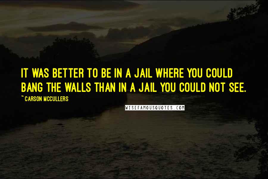 Carson McCullers Quotes: It was better to be in a jail where you could bang the walls than in a jail you could not see.