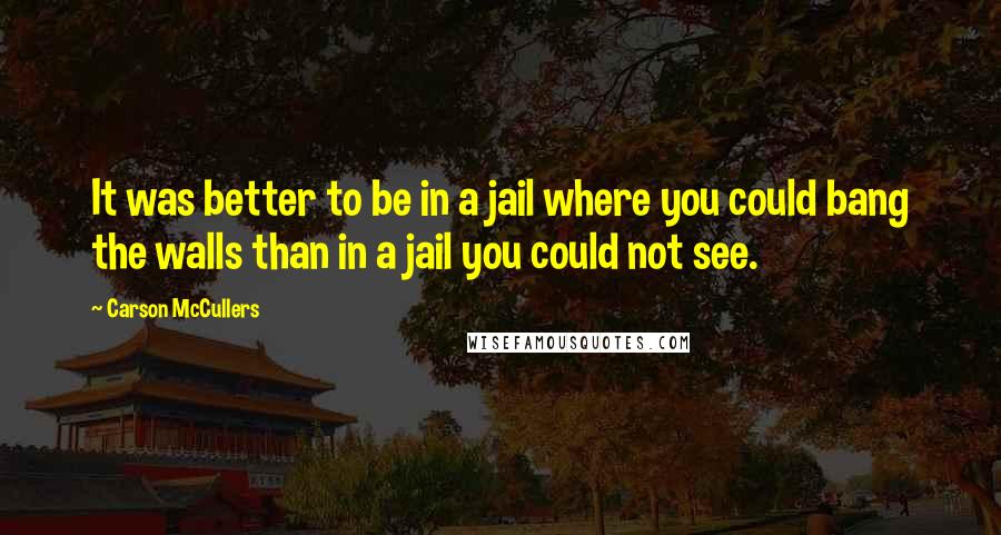 Carson McCullers Quotes: It was better to be in a jail where you could bang the walls than in a jail you could not see.