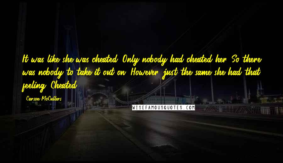 Carson McCullers Quotes: It was like she was cheated. Only nobody had cheated her. So there was nobody to take it out on. However, just the same she had that feeling. Cheated.