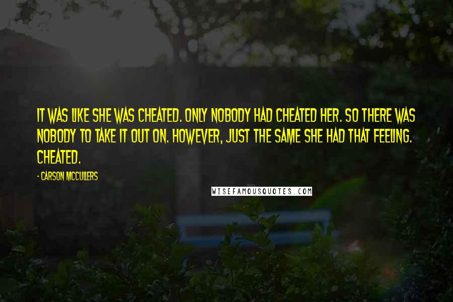 Carson McCullers Quotes: It was like she was cheated. Only nobody had cheated her. So there was nobody to take it out on. However, just the same she had that feeling. Cheated.