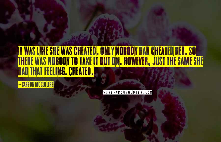 Carson McCullers Quotes: It was like she was cheated. Only nobody had cheated her. So there was nobody to take it out on. However, just the same she had that feeling. Cheated.