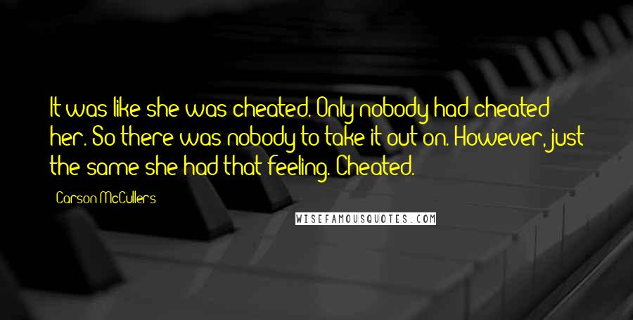 Carson McCullers Quotes: It was like she was cheated. Only nobody had cheated her. So there was nobody to take it out on. However, just the same she had that feeling. Cheated.