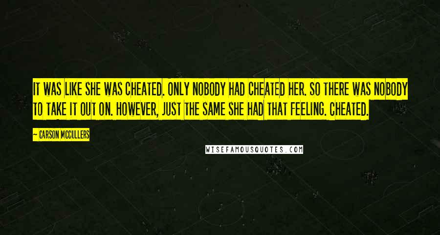 Carson McCullers Quotes: It was like she was cheated. Only nobody had cheated her. So there was nobody to take it out on. However, just the same she had that feeling. Cheated.