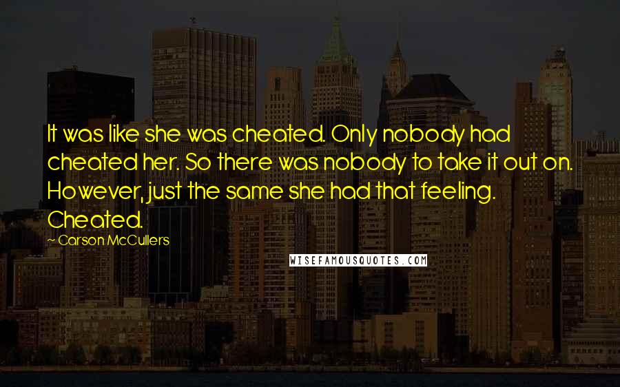 Carson McCullers Quotes: It was like she was cheated. Only nobody had cheated her. So there was nobody to take it out on. However, just the same she had that feeling. Cheated.