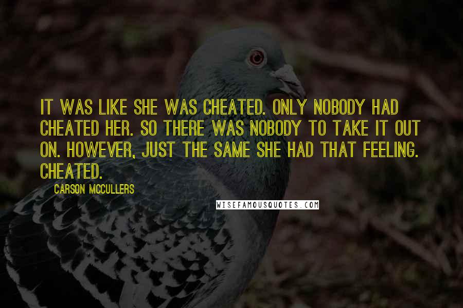 Carson McCullers Quotes: It was like she was cheated. Only nobody had cheated her. So there was nobody to take it out on. However, just the same she had that feeling. Cheated.