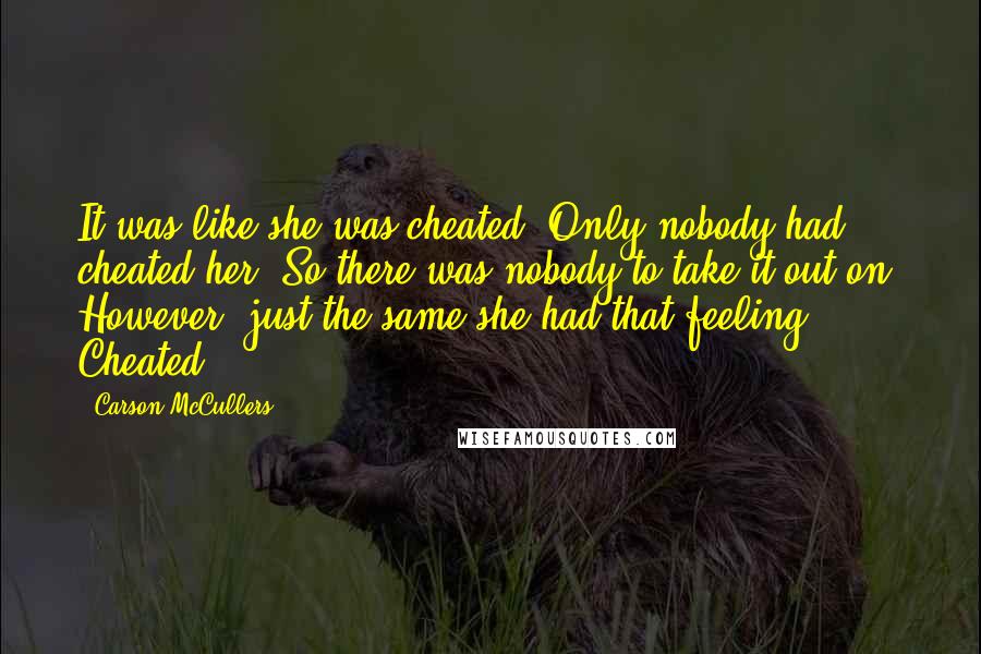 Carson McCullers Quotes: It was like she was cheated. Only nobody had cheated her. So there was nobody to take it out on. However, just the same she had that feeling. Cheated.