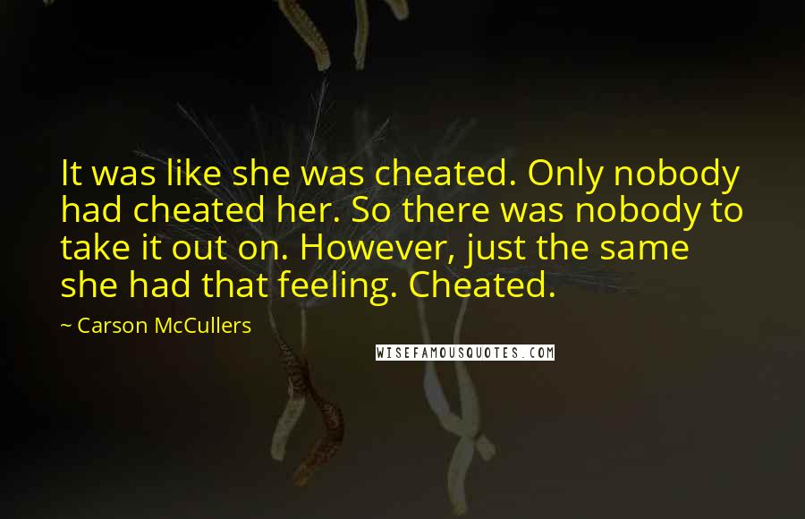 Carson McCullers Quotes: It was like she was cheated. Only nobody had cheated her. So there was nobody to take it out on. However, just the same she had that feeling. Cheated.