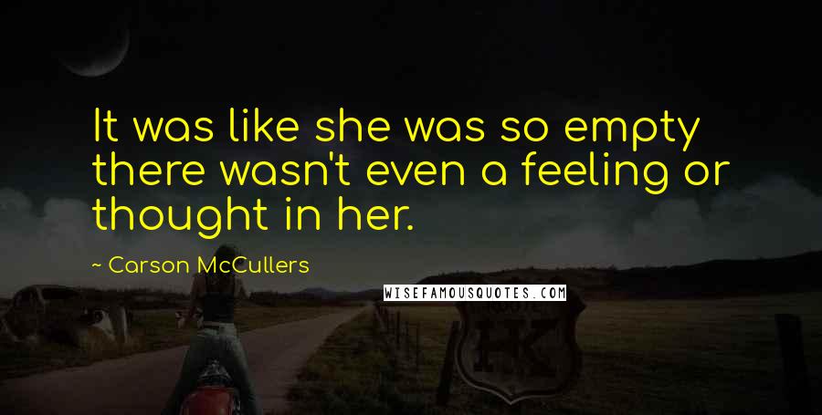 Carson McCullers Quotes: It was like she was so empty there wasn't even a feeling or thought in her.