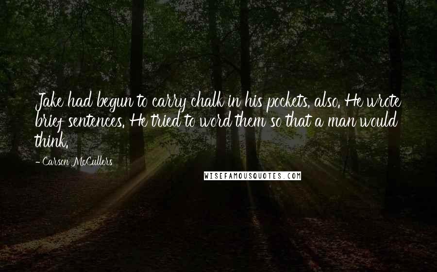 Carson McCullers Quotes: Jake had begun to carry chalk in his pockets, also. He wrote brief sentences. He tried to word them so that a man would think.