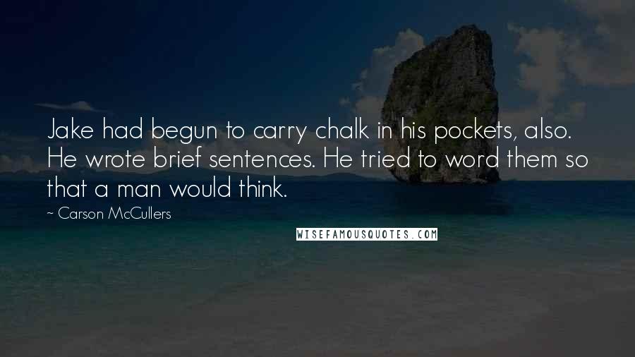 Carson McCullers Quotes: Jake had begun to carry chalk in his pockets, also. He wrote brief sentences. He tried to word them so that a man would think.