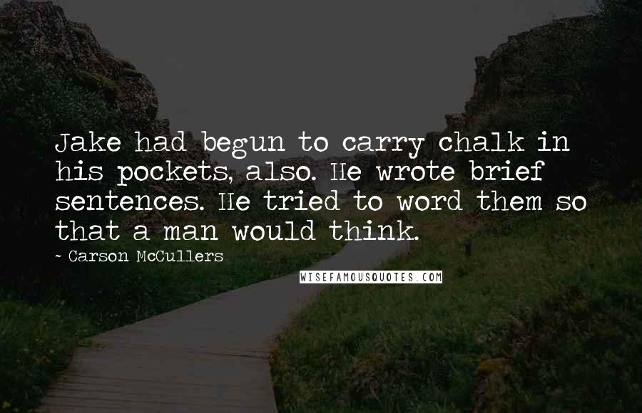 Carson McCullers Quotes: Jake had begun to carry chalk in his pockets, also. He wrote brief sentences. He tried to word them so that a man would think.