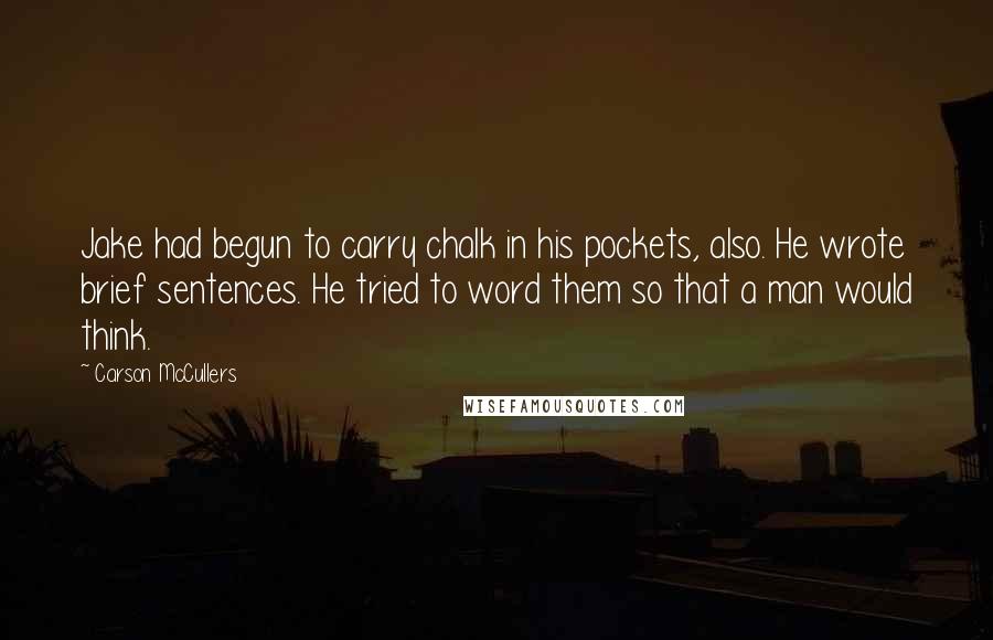 Carson McCullers Quotes: Jake had begun to carry chalk in his pockets, also. He wrote brief sentences. He tried to word them so that a man would think.