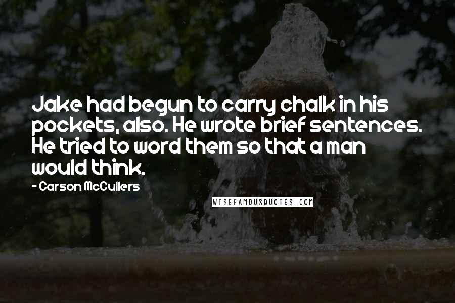 Carson McCullers Quotes: Jake had begun to carry chalk in his pockets, also. He wrote brief sentences. He tried to word them so that a man would think.