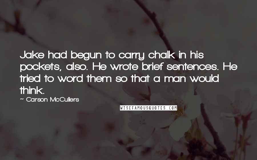 Carson McCullers Quotes: Jake had begun to carry chalk in his pockets, also. He wrote brief sentences. He tried to word them so that a man would think.