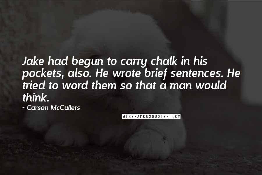 Carson McCullers Quotes: Jake had begun to carry chalk in his pockets, also. He wrote brief sentences. He tried to word them so that a man would think.