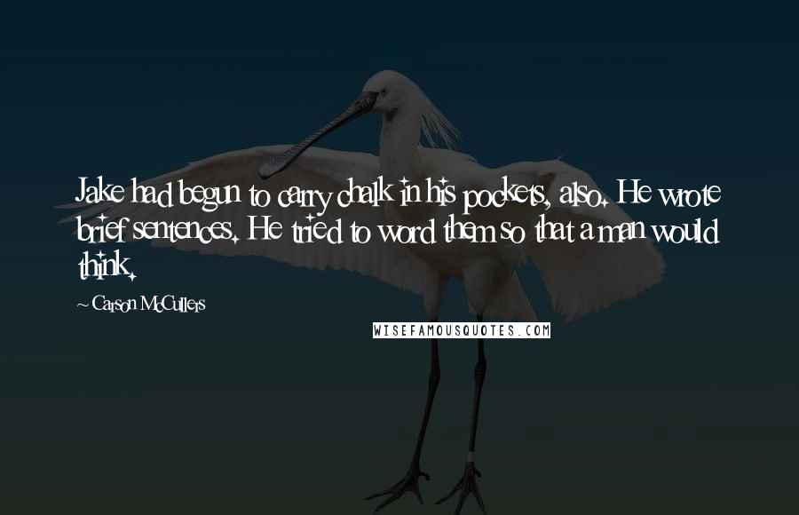 Carson McCullers Quotes: Jake had begun to carry chalk in his pockets, also. He wrote brief sentences. He tried to word them so that a man would think.