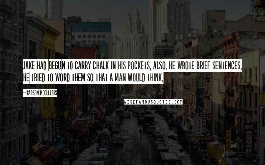 Carson McCullers Quotes: Jake had begun to carry chalk in his pockets, also. He wrote brief sentences. He tried to word them so that a man would think.