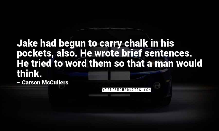 Carson McCullers Quotes: Jake had begun to carry chalk in his pockets, also. He wrote brief sentences. He tried to word them so that a man would think.