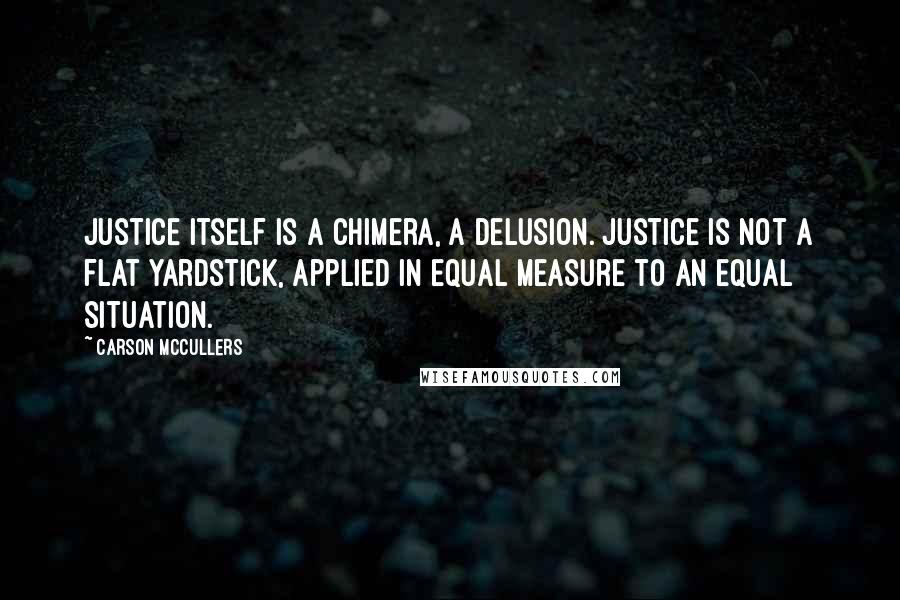 Carson McCullers Quotes: Justice itself is a chimera, a delusion. Justice is not a flat yardstick, applied in equal measure to an equal situation.