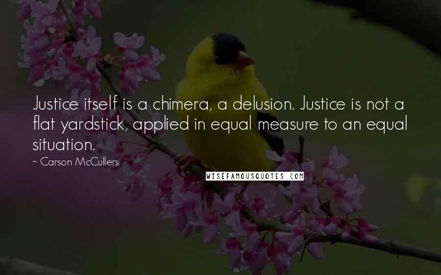 Carson McCullers Quotes: Justice itself is a chimera, a delusion. Justice is not a flat yardstick, applied in equal measure to an equal situation.