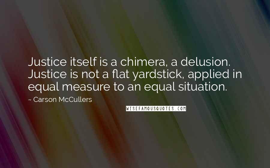 Carson McCullers Quotes: Justice itself is a chimera, a delusion. Justice is not a flat yardstick, applied in equal measure to an equal situation.