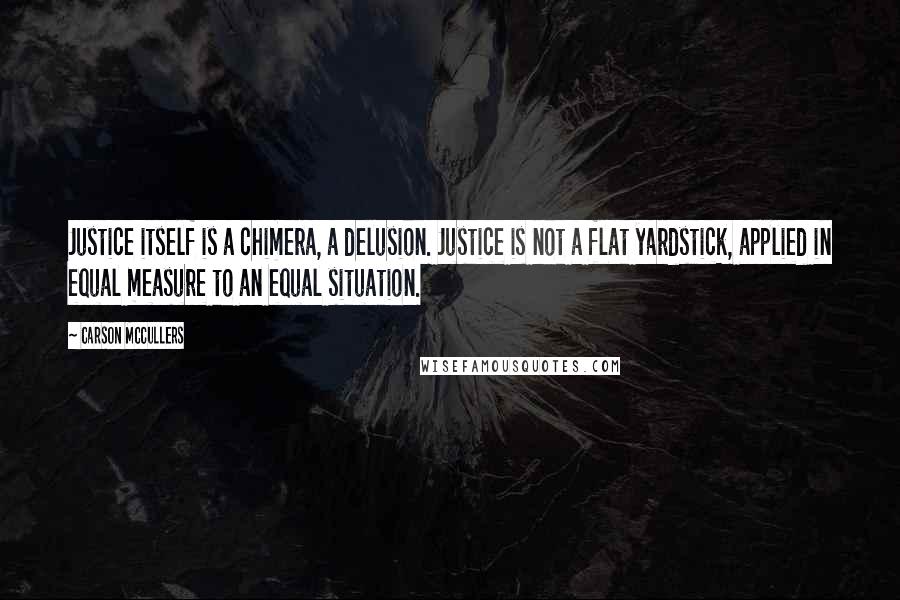 Carson McCullers Quotes: Justice itself is a chimera, a delusion. Justice is not a flat yardstick, applied in equal measure to an equal situation.