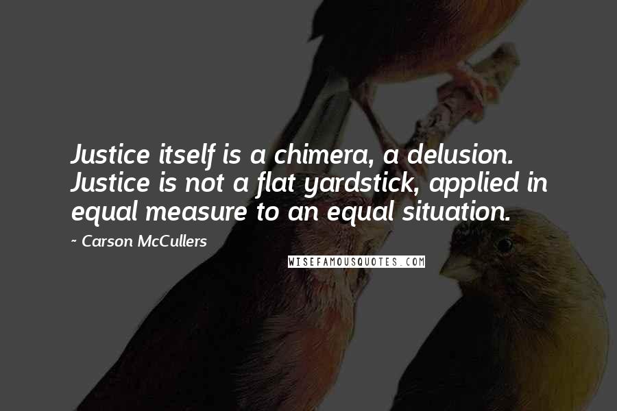 Carson McCullers Quotes: Justice itself is a chimera, a delusion. Justice is not a flat yardstick, applied in equal measure to an equal situation.