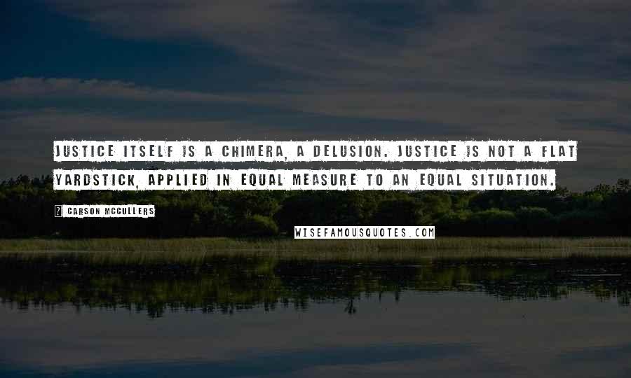 Carson McCullers Quotes: Justice itself is a chimera, a delusion. Justice is not a flat yardstick, applied in equal measure to an equal situation.