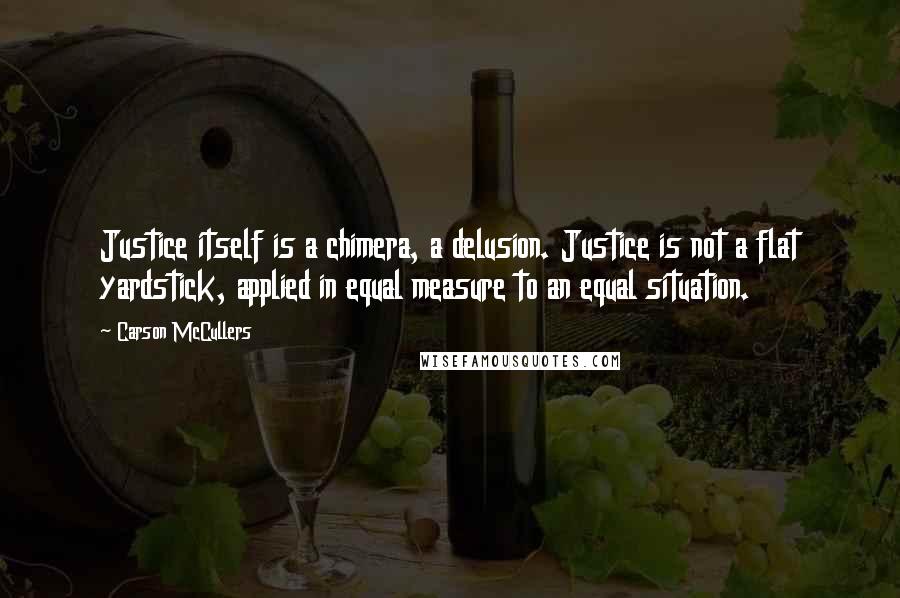 Carson McCullers Quotes: Justice itself is a chimera, a delusion. Justice is not a flat yardstick, applied in equal measure to an equal situation.