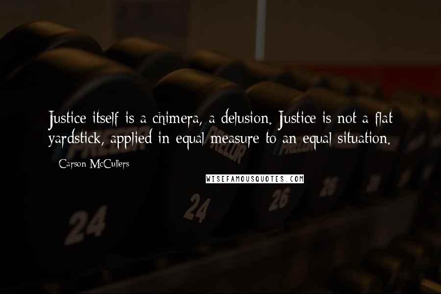 Carson McCullers Quotes: Justice itself is a chimera, a delusion. Justice is not a flat yardstick, applied in equal measure to an equal situation.