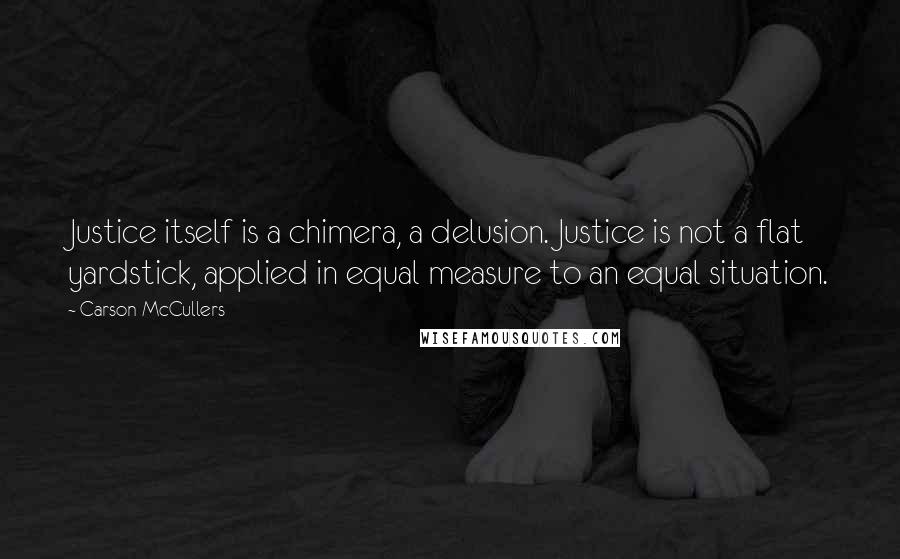 Carson McCullers Quotes: Justice itself is a chimera, a delusion. Justice is not a flat yardstick, applied in equal measure to an equal situation.