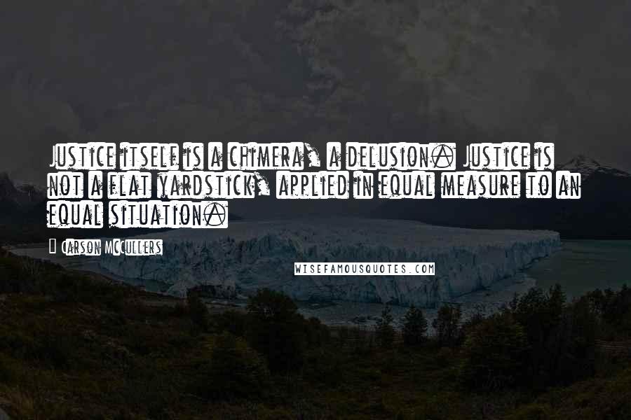 Carson McCullers Quotes: Justice itself is a chimera, a delusion. Justice is not a flat yardstick, applied in equal measure to an equal situation.