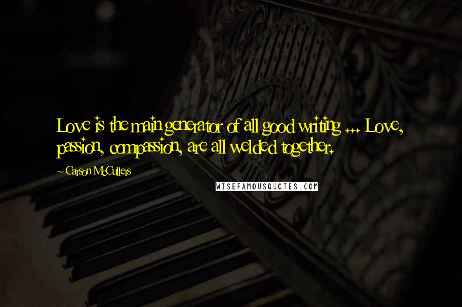 Carson McCullers Quotes: Love is the main generator of all good writing ... Love, passion, compassion, are all welded together.