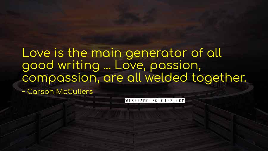 Carson McCullers Quotes: Love is the main generator of all good writing ... Love, passion, compassion, are all welded together.