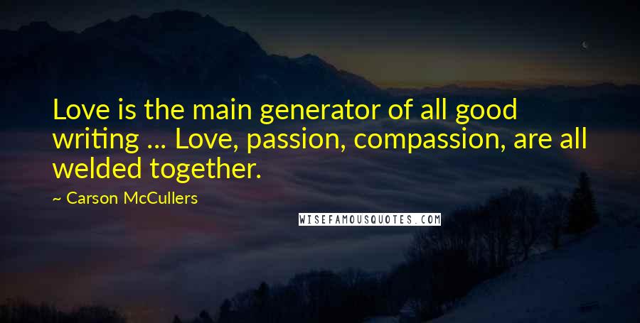 Carson McCullers Quotes: Love is the main generator of all good writing ... Love, passion, compassion, are all welded together.