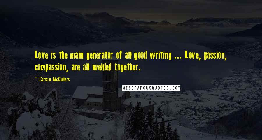 Carson McCullers Quotes: Love is the main generator of all good writing ... Love, passion, compassion, are all welded together.