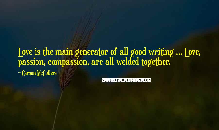 Carson McCullers Quotes: Love is the main generator of all good writing ... Love, passion, compassion, are all welded together.