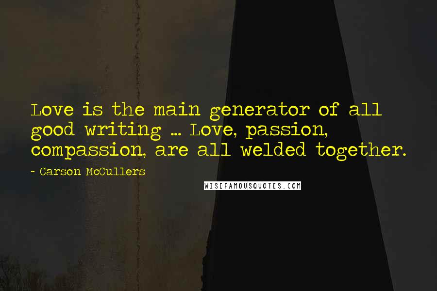 Carson McCullers Quotes: Love is the main generator of all good writing ... Love, passion, compassion, are all welded together.