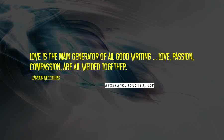 Carson McCullers Quotes: Love is the main generator of all good writing ... Love, passion, compassion, are all welded together.