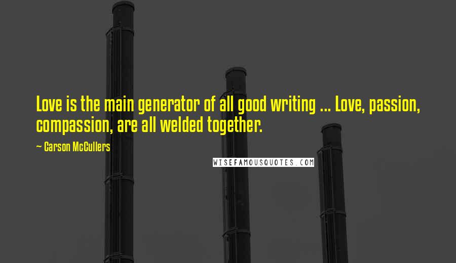 Carson McCullers Quotes: Love is the main generator of all good writing ... Love, passion, compassion, are all welded together.