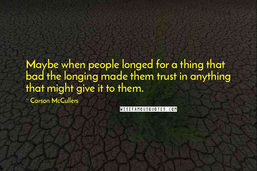 Carson McCullers Quotes: Maybe when people longed for a thing that bad the longing made them trust in anything that might give it to them.