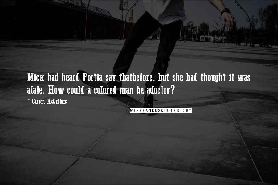 Carson McCullers Quotes: Mick had heard Portia say thatbefore, but she had thought it was atale. How could a colored man be adoctor?