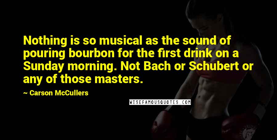 Carson McCullers Quotes: Nothing is so musical as the sound of pouring bourbon for the first drink on a Sunday morning. Not Bach or Schubert or any of those masters.