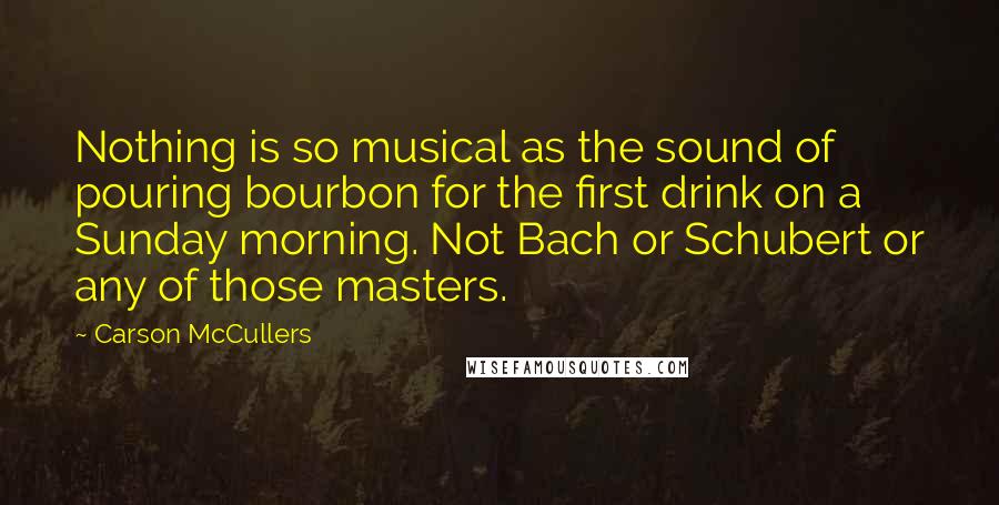 Carson McCullers Quotes: Nothing is so musical as the sound of pouring bourbon for the first drink on a Sunday morning. Not Bach or Schubert or any of those masters.