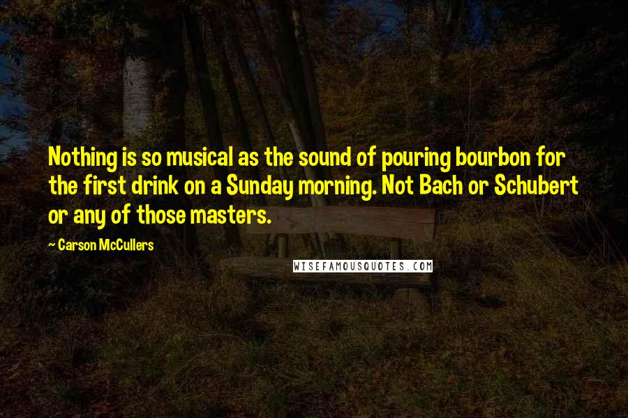 Carson McCullers Quotes: Nothing is so musical as the sound of pouring bourbon for the first drink on a Sunday morning. Not Bach or Schubert or any of those masters.