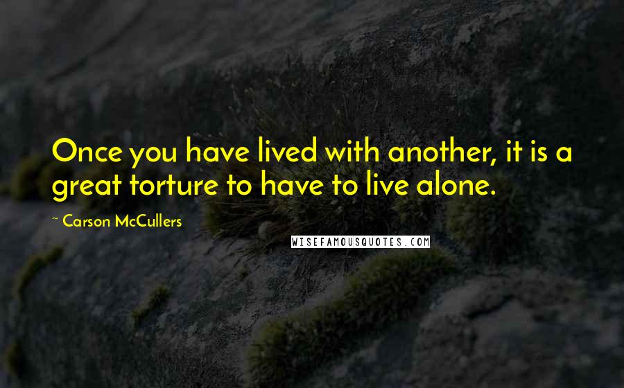 Carson McCullers Quotes: Once you have lived with another, it is a great torture to have to live alone.