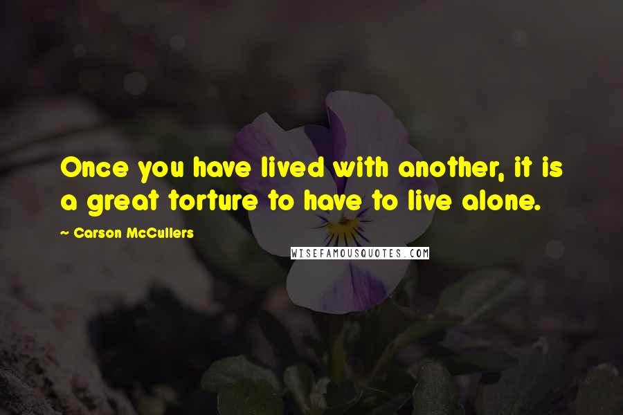 Carson McCullers Quotes: Once you have lived with another, it is a great torture to have to live alone.