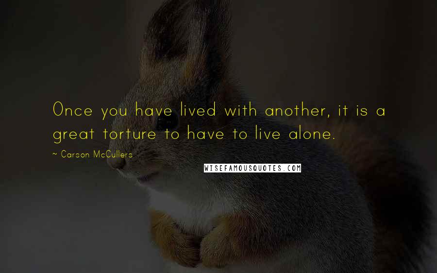 Carson McCullers Quotes: Once you have lived with another, it is a great torture to have to live alone.