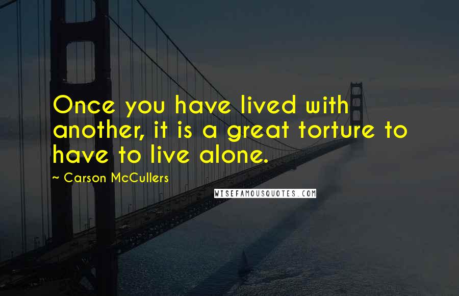 Carson McCullers Quotes: Once you have lived with another, it is a great torture to have to live alone.