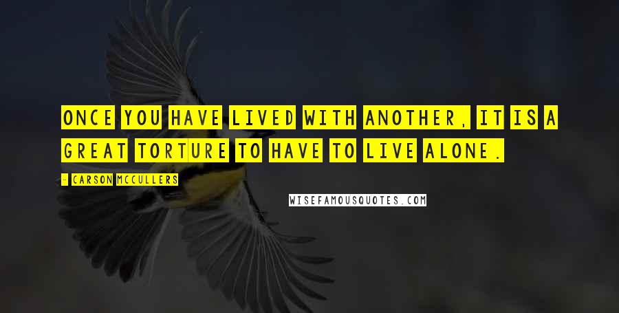 Carson McCullers Quotes: Once you have lived with another, it is a great torture to have to live alone.